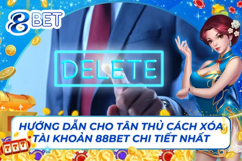 Hướng Dẫn Cho Tân Thủ Cách Xóa Tài Khoản 88BET Chi Tiết Nhất 6 Cách Xóa Tài Khoản 88BET